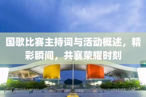 国歌比赛主持词与活动概述，精彩瞬间，共襄荣耀时刻