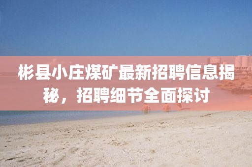 彬县小庄煤矿最新招聘信息揭秘，招聘细节全面探讨