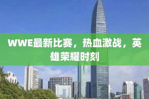 WWE最新比赛，热血激战，英雄荣耀时刻