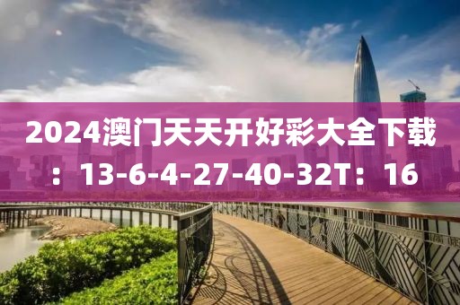 2024澳门天天开好彩大全下载：13-6-4-27-40-32T：16