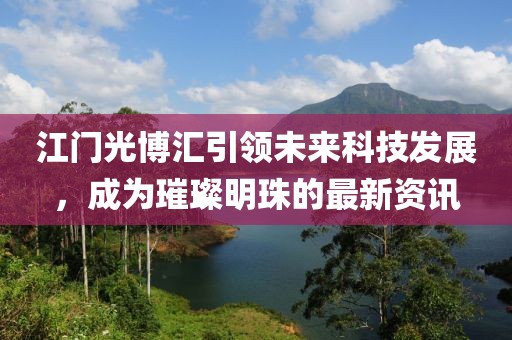 江门光博汇引领未来科技发展，成为璀璨明珠的最新资讯