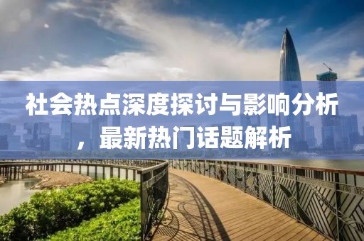 社会热点深度探讨与影响分析，最新热门话题解析