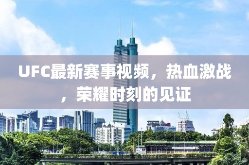 UFC最新赛事视频，热血激战，荣耀时刻的见证