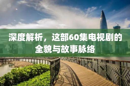 深度解析，这部60集电视剧的全貌与故事脉络