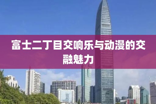 富士二丁目交响乐与动漫的交融魅力
