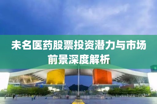 未名医药股票投资潜力与市场前景深度解析