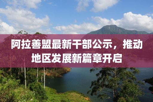 阿拉善盟最新干部公示，推动地区发展新篇章开启