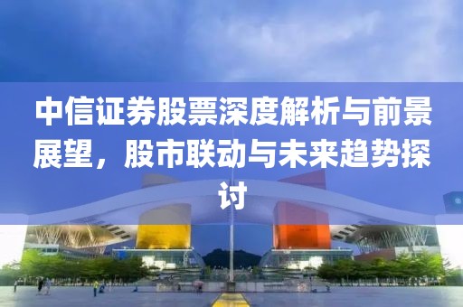 中信证券股票深度解析与前景展望，股市联动与未来趋势探讨