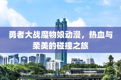 勇者大战魔物娘动漫，热血与柔美的碰撞之旅