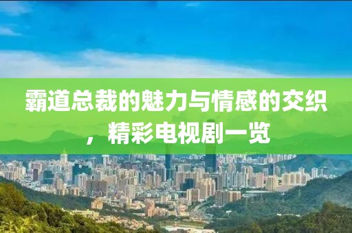 霸道总裁的魅力与情感的交织，精彩电视剧一览