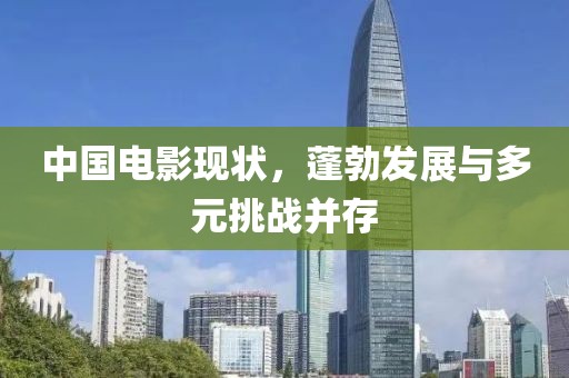 中国电影现状，蓬勃发展与多元挑战并存