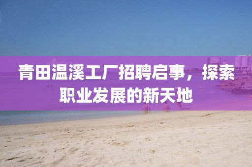 青田温溪工厂招聘启事，探索职业发展的新天地