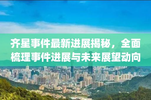 齐星事件最新进展揭秘，全面梳理事件进展与未来展望动向