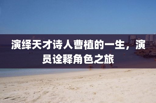 演绎天才诗人曹植的一生，演员诠释角色之旅