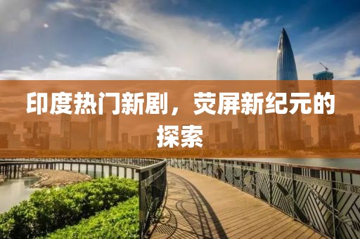 印度热门新剧，荧屏新纪元的探索