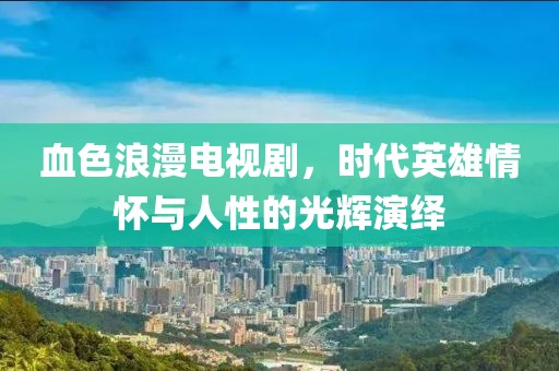 血色浪漫电视剧，时代英雄情怀与人性的光辉演绎