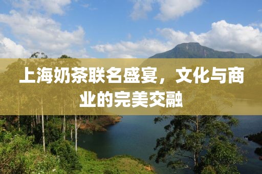 上海奶茶联名盛宴，文化与商业的完美交融
