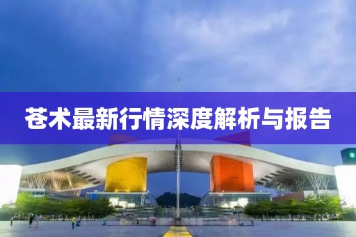 苍术最新行情深度解析与报告