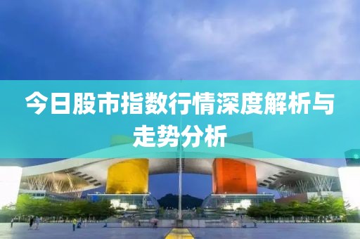 今日股市指数行情深度解析与走势分析