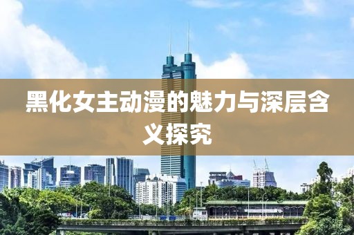 黑化女主动漫的魅力与深层含义探究