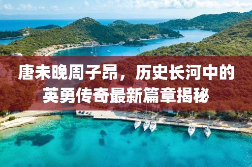 唐未晚周子昂，历史长河中的英勇传奇最新篇章揭秘