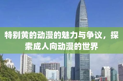 特别黄的动漫的魅力与争议，探索成人向动漫的世界