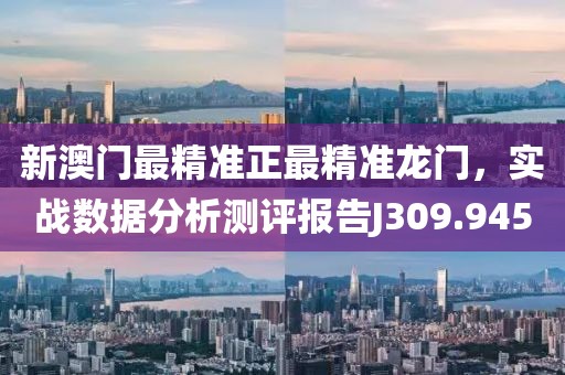 新澳门最精准正最精准龙门，实战数据分析测评报告J309.945