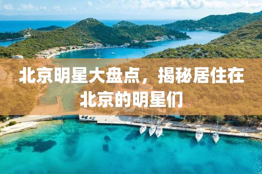 北京明星大盘点，揭秘居住在北京的明星们