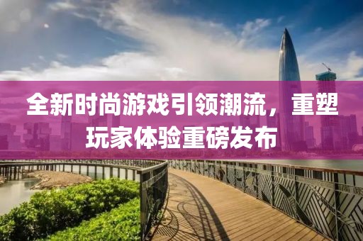 全新时尚游戏引领潮流，重塑玩家体验重磅发布