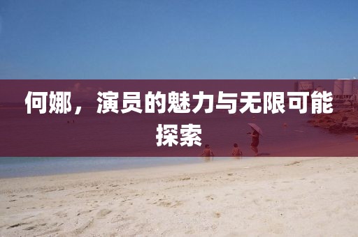 何娜，演员的魅力与无限可能探索