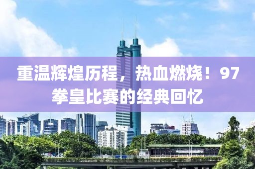 重温辉煌历程，热血燃烧！97拳皇比赛的经典回忆