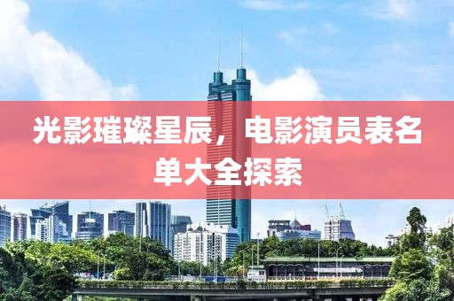 光影璀璨星辰，电影演员表名单大全探索