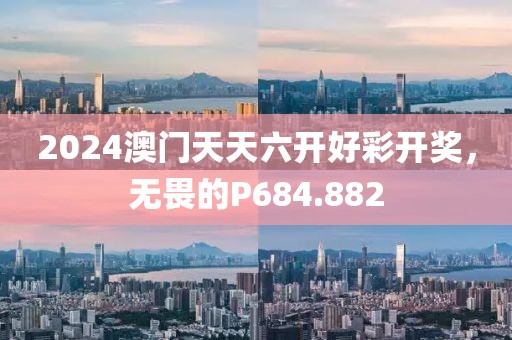 2024澳门天天六开好彩开奖，无畏的P684.882