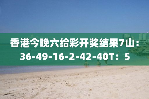 香港今晚六给彩开奖结果7山：36-49-16-2-42-40T：5
