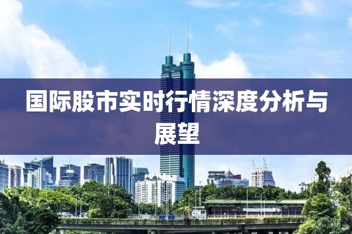 国际股市实时行情深度分析与展望