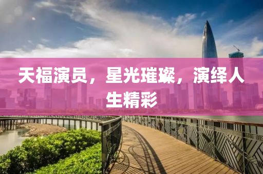 天福演员，星光璀璨，演绎人生精彩