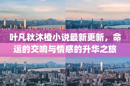 叶凡秋沐橙小说最新更新，命运的交响与情感的升华之旅