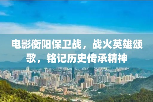 电影衡阳保卫战，战火英雄颂歌，铭记历史传承精神