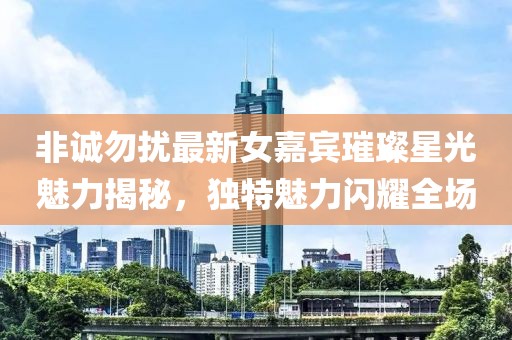 非诚勿扰最新女嘉宾璀璨星光魅力揭秘，独特魅力闪耀全场