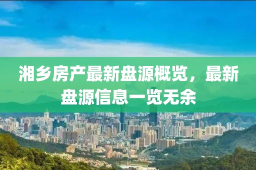 湘乡房产最新盘源概览，最新盘源信息一览无余