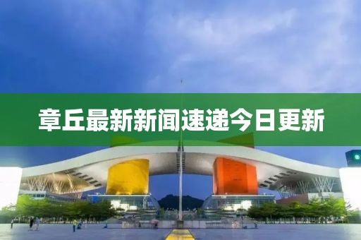 章丘最新新闻速递今日更新