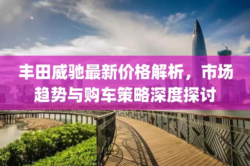 丰田威驰最新价格解析，市场趋势与购车策略深度探讨