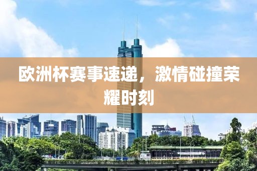 欧洲杯赛事速递，激情碰撞荣耀时刻