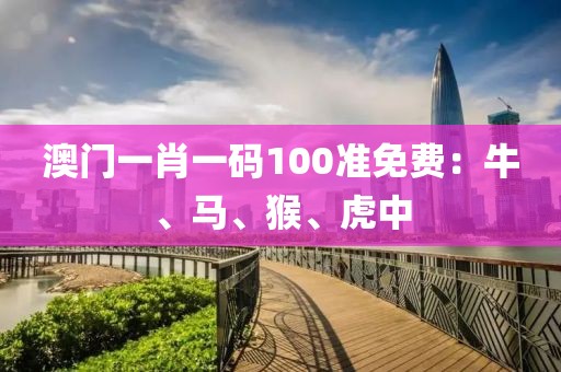 澳门一肖一码100准免费：牛、马、猴、虎中
