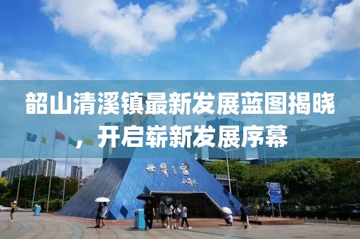 韶山清溪镇最新发展蓝图揭晓，开启崭新发展序幕