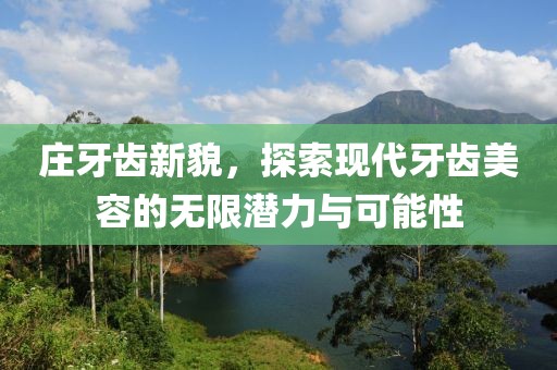 庄牙齿新貌，探索现代牙齿美容的无限潜力与可能性