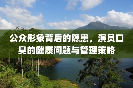 公众形象背后的隐患，演员口臭的健康问题与管理策略