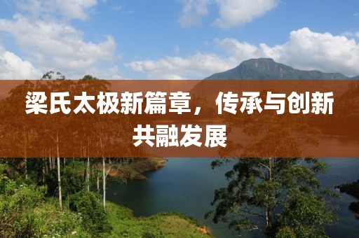 梁氏太极新篇章，传承与创新共融发展
