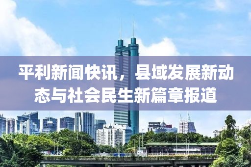 平利新闻快讯，县域发展新动态与社会民生新篇章报道