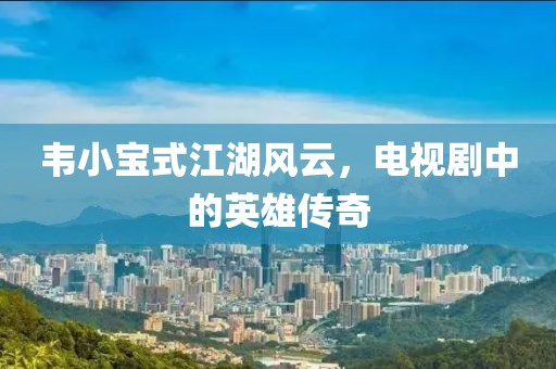 韦小宝式江湖风云，电视剧中的英雄传奇